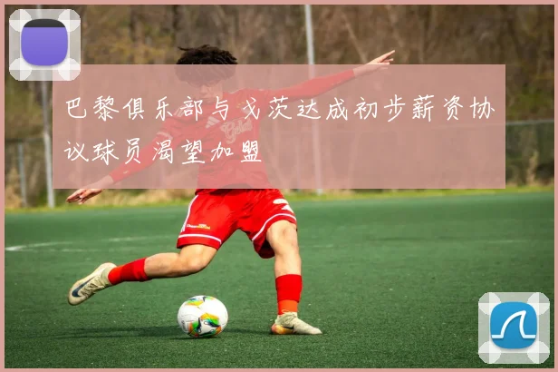 巴黎俱乐部与戈茨达成初步薪资协议球员渴望加盟