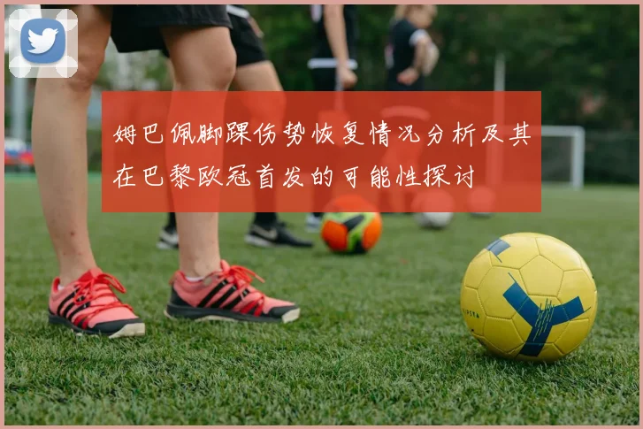 姆巴佩脚踝伤势恢复情况分析及其在巴黎欧冠首发的可能性探讨