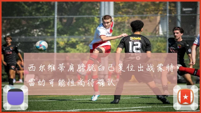 西尔维蒂肩膀脱臼已复位出战蒙特雷的可能性尚待确认