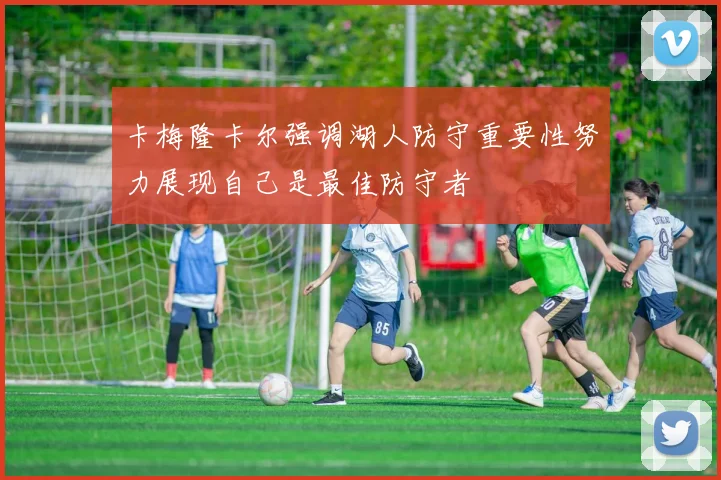 卡梅隆卡尔强调湖人防守重要性努力展现自己是最佳防守者