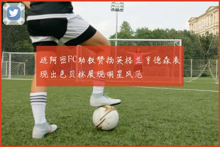 迈阿密FC助教赞扬英格兰亨德森表现出色贝林展现明星风范