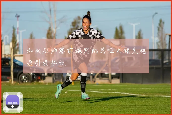 加纳巫师赛前施咒凯恩哑火错失绝杀引发热议