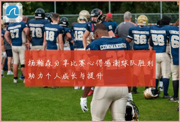 杨瀚森分享比赛心得感谢球队胜利助力个人成长与提升