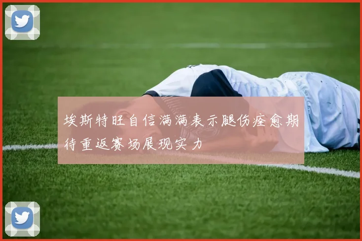埃斯特旺自信满满表示腿伤痊愈期待重返赛场展现实力