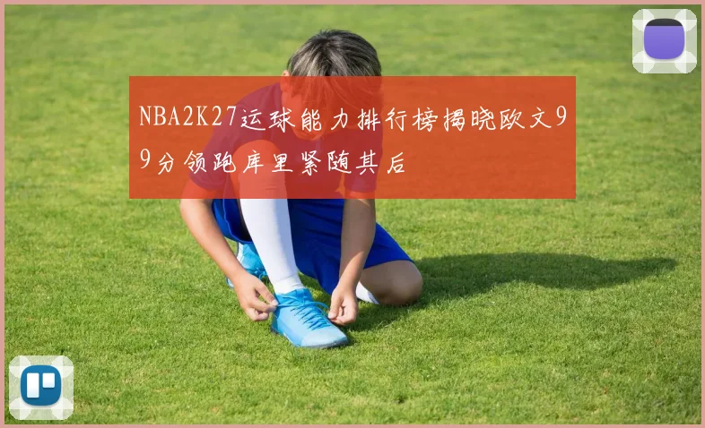 NBA2K27运球能力排行榜揭晓欧文99分领跑库里紧随其后