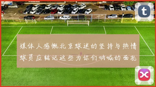 媒体人感慨北京球迷的坚持与热情球员应铭记这些为你们呐喊的面孔