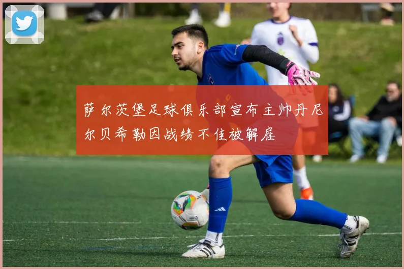 萨尔茨堡足球俱乐部宣布主帅丹尼尔贝希勒因战绩不佳被解雇