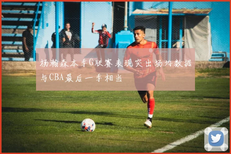 杨瀚森本季G联赛表现突出场均数据与CBA最后一季相当