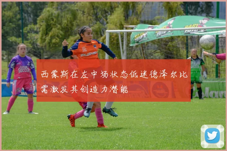 西蒙斯在左中场状态低迷德泽尔比需激发其创造力潜能