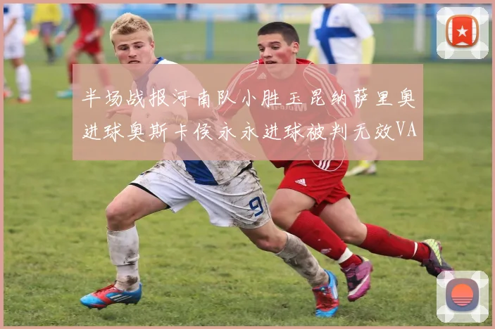 半场战报河南队小胜玉昆纳萨里奥进球奥斯卡侯永永进球被判无效VAR多次介入