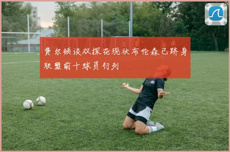 费尔顿谈双探花现状布伦森已跻身联盟前十球员行列