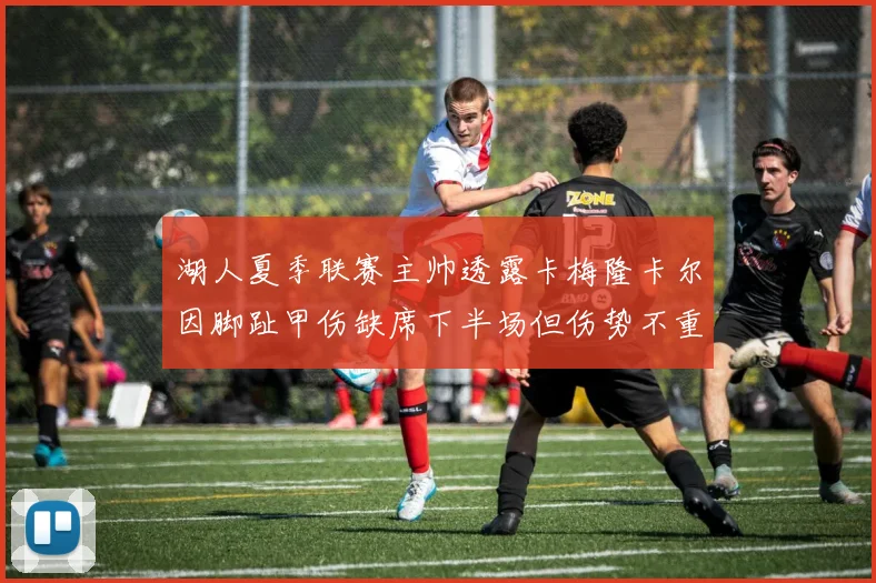 湖人夏季联赛主帅透露卡梅隆卡尔因脚趾甲伤缺席下半场但伤势不重