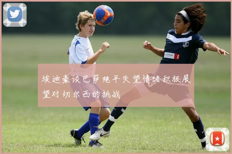 埃迪豪谈巴萨绝平失望情绪积极展望对切尔西的挑战