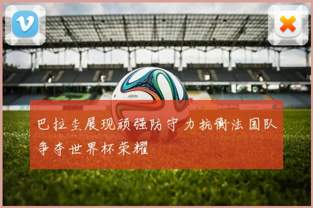 巴拉圭展现顽强防守力抗衡法国队争夺世界杯荣耀