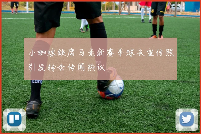 小蜘蛛缺席马竞新赛季球衣宣传照引发转会传闻热议