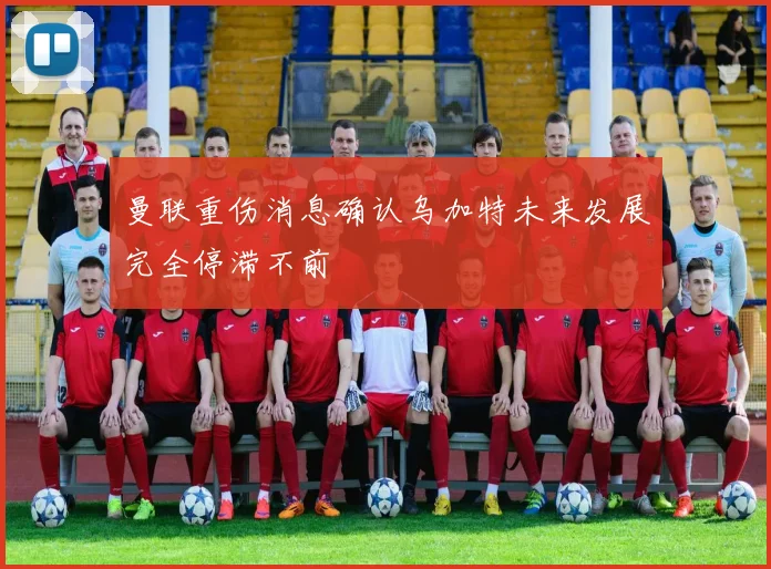 曼联重伤消息确认乌加特未来发展完全停滞不前