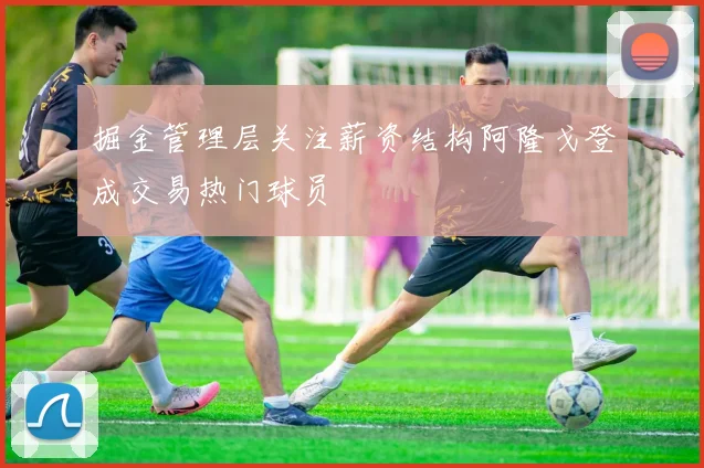 掘金管理层关注薪资结构阿隆戈登成交易热门球员