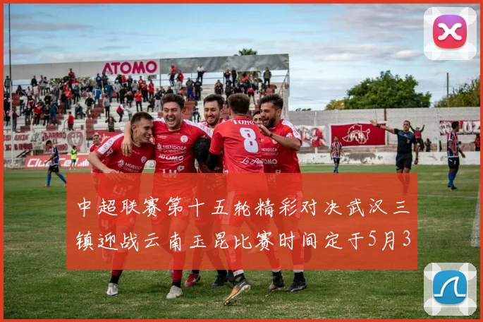 中超联赛第十五轮精彩对决武汉三镇迎战云南玉昆比赛时间定于5月31日19时35分