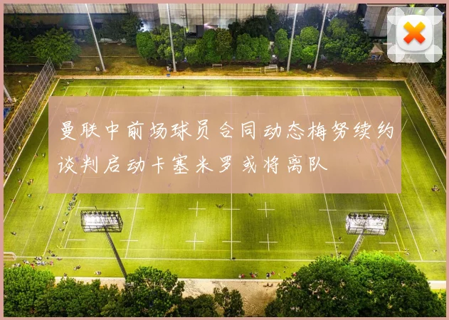 曼联中前场球员合同动态梅努续约谈判启动卡塞米罗或将离队