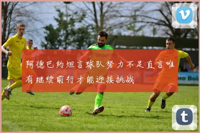 阿德巴约坦言球队努力不足直言唯有继续前行才能迎接挑战