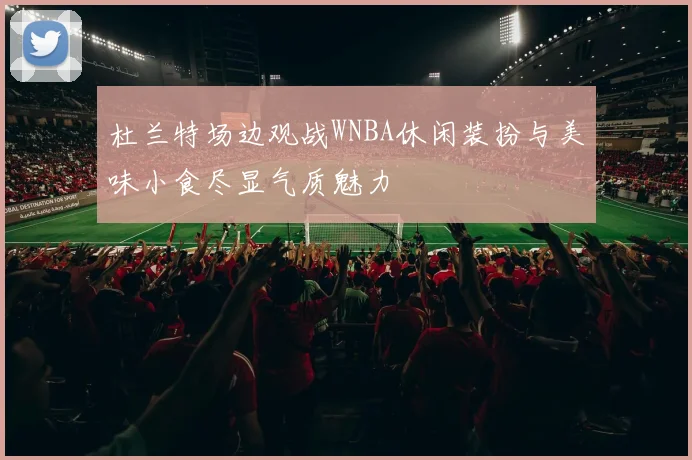 杜兰特场边观战WNBA休闲装扮与美味小食尽显气质魅力