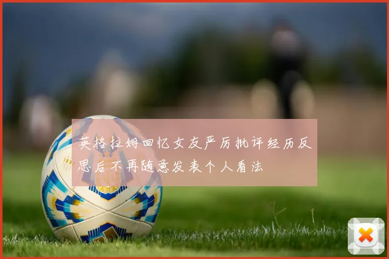 英格拉姆回忆女友严厉批评经历反思后不再随意发表个人看法