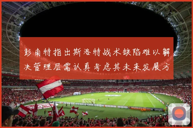 彭南特指出斯洛特战术缺陷难以解决管理层需认真考虑其未来发展方向
