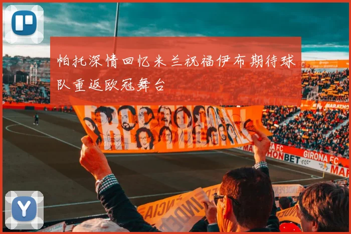 帕托深情回忆米兰祝福伊布期待球队重返欧冠舞台
