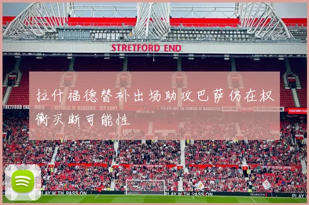 拉什福德替补出场助攻巴萨仍在权衡买断可能性