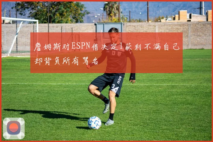 詹姆斯对ESPN借决定1获利不满自己却背负所有骂名