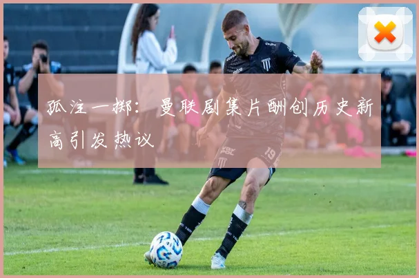 孤注一掷：曼联剧集片酬创历史新高引发热议