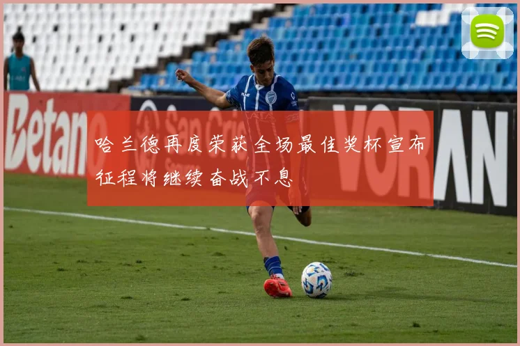 哈兰德再度荣获全场最佳奖杯宣布征程将继续奋战不息