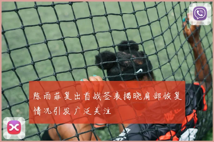 陈雨菲复出首战签表揭晓肩部恢复情况引发广泛关注