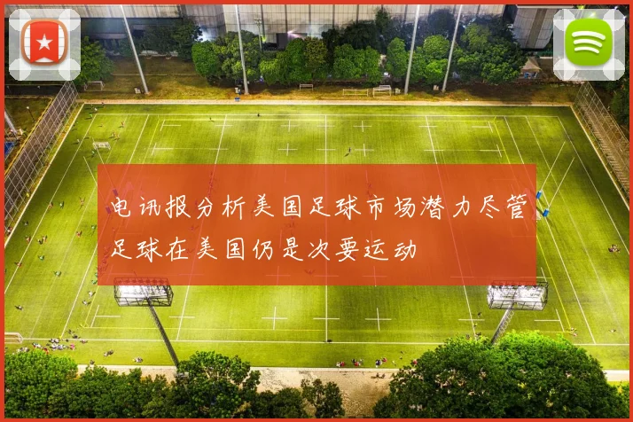 电讯报分析美国足球市场潜力尽管足球在美国仍是次要运动