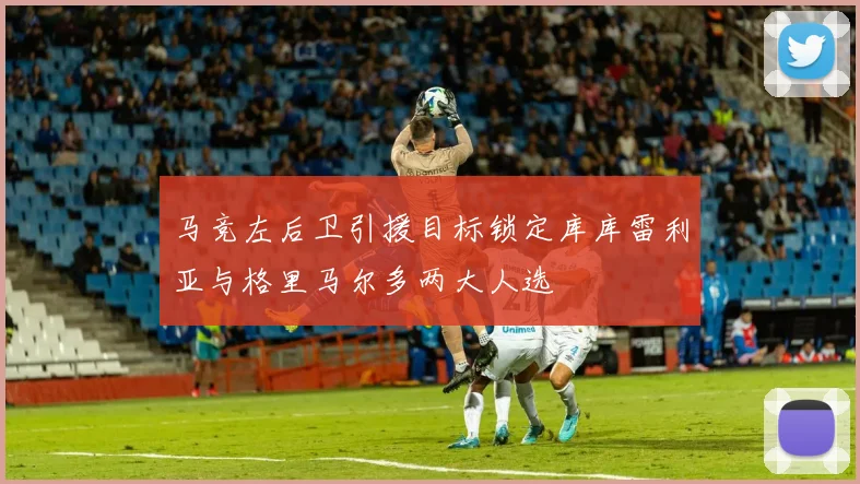 马竞左后卫引援目标锁定库库雷利亚与格里马尔多两大人选