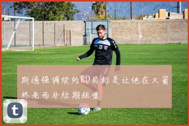 斯通强调续约KD目标是让他在火箭终老而非短期租借